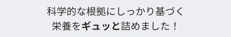 化学的な根拠にしっかり基づく栄養をギュッと詰めました！